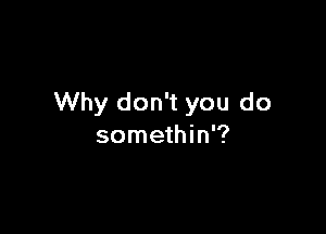 Why don't you do

somethin'?
