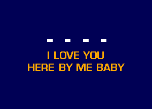 I LOVE YOU
HERE BY ME BABY