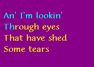 An' I'm lookin'
Through eyes

That have shed
Some tears