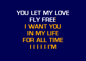 YOU LET MY LOVE
FLY FREE
I WANT YOU

IN MY LIFE
FOR ALL TIME
II I l l I'M