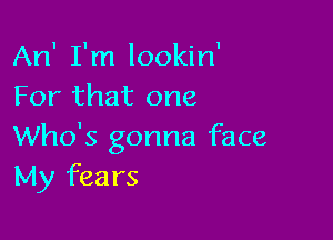 An' I'm lookin'
For that one

Who's gonna face
My fears