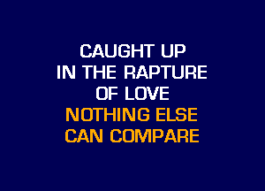 CAUGHT UP
IN THE RAPTURE
OF LOVE

NOTHING ELSE
CAN COMPARE