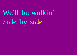We'll be walkin'
Side by side