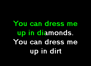 You can dress me

up in diamonds.
You can dress me
up in dirt
