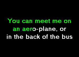 You can meet me on

an aero-plane, or
in the back of the bus