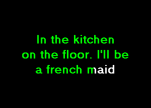 In the kitchen

on the floor. I'll be
a french maid