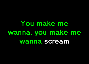 You make me

wanna, you make me
wanna scream