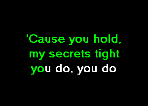 'Cause you hold,

my secrets tight
you do, you do