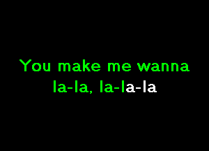 You make me wanna

la-la, la-la-la