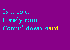 Is a cold
Lonely rain

Comin' down hard