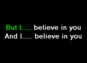 But I ..... believe in you

And I ..... believe in you