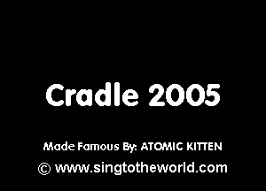 Cradle 2005

Made Famous Byz ATOMIC Kl'lTEN
(Q www.singtotheworld.com
