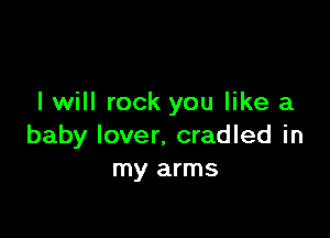 I will rock you like a

baby lover. cradled in
my arms