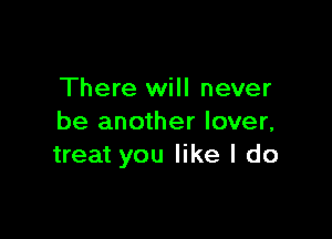 There will never

be another lover,
treat you like I do