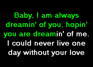 Baby, I am always
dreamin' of you, hopin'
you are dreamin' of me.

I could never live one
day without your love