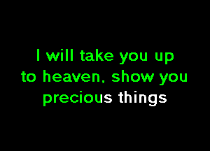 I will take you up

to heaven, show you
precious things