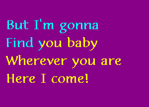 But I'm gonna
Find you baby

Wherever you are
Here I come!