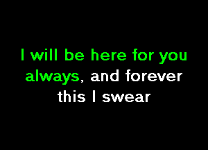 I will be here for you

always, and forever
this I swear