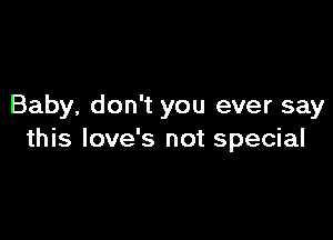 Baby, don't you ever say

this love's not special