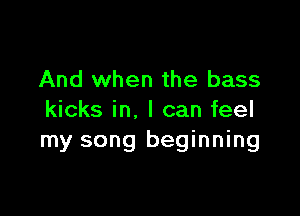 And when the bass

kicks in. I can feel
my song beginning