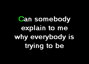 Can somebody
explain to me

why everybody is
trying to be