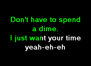 Don't have to spend
a dime.

I just want your time
yeah-eh-eh