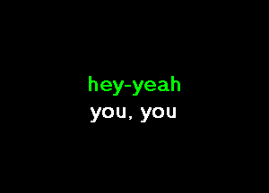hey-yeah

you,you