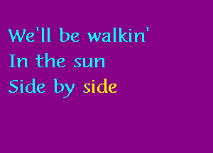 We'll be walkin'
In the sun

Side by side