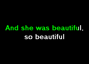 And she was beautiful,

so beautiful