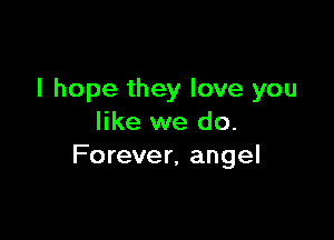 I hope they love you

like we do.
Forever, angel