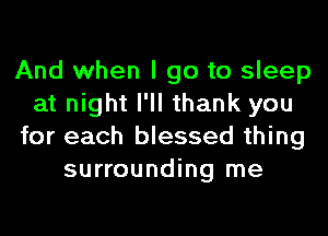 And when I go to sleep
at night I'll thank you
for each blessed thing
surrounding me