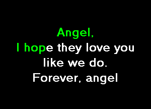 Angel,
I hope they love you

like we do.
Forever, angel