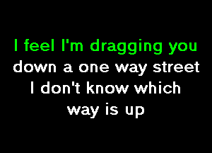 I feel I'm dragging you
down a one way street

I don't know which
way is up