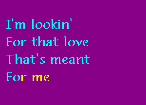 I'm lookin'
For that love

That's meant
For me