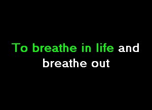 To breathe in life and

breathe out
