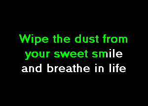Wipe the dust from

your sweet smile
and breathe in life