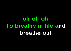 oh-oh-oh

To breathe in life and
breathe out