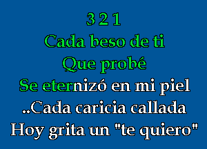 '3 2 1
Cada beso de ti
Que proln'e
Se eternizf) en mi piel
..Cada caricia callada
Hoy grita un te quiero