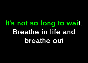 It's not so long to wait.

Breathe in life and
breathe out