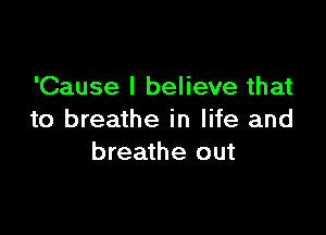 'Cause I believe that

to breathe in life and
breathe out