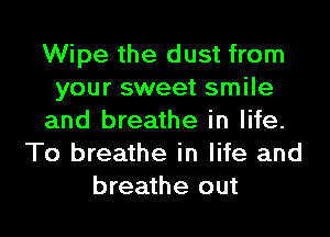 Wipe the dust from
your sweet smile
and breathe in life.
To breathe in life and
breathe out