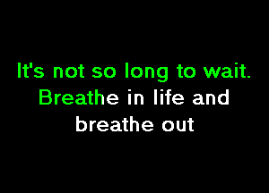 It's not so long to wait.

Breathe in life and
breathe out