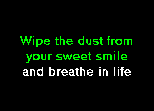 Wipe the dust from

your sweet smile
and breathe in life