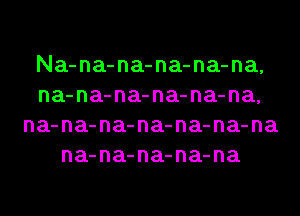 Na-na-na-na-na-na,
na-na-na-na-na-na,
na-na-na-na-na-na-na
na-na-na-na-na