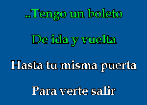 ..Teng0 un boleto
De ida y vuelta
Hasta tu misma puerta

Para verte salir