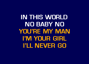 IN THIS WORLD
NO BABY N0
YOU'RE MY MAN

I'M YOUR GIRL
I'LL NEVER GO