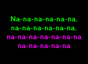 Na-na-na-na-na-na,
na-na-na-na-na-na,
na-na-na-na-na-na-na
na-na-na-na-na