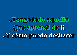 ..Teng0 todo aquello

Que aprendi de ti
..Y Cdmo puedo deshacer