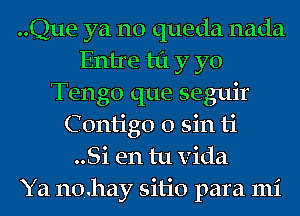 ..Que ya no queda nada
Entre til y yo
Tengo que seguir
C ontigo 0 sin ti
..Si en tu Vida
Ya no.11ay sitio para mi