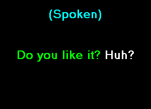 (Spoken)

Do you like it? Huh?